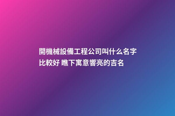 開機械設備工程公司叫什么名字比較好 瞧下寓意響亮的吉名-第1張-公司起名-玄機派